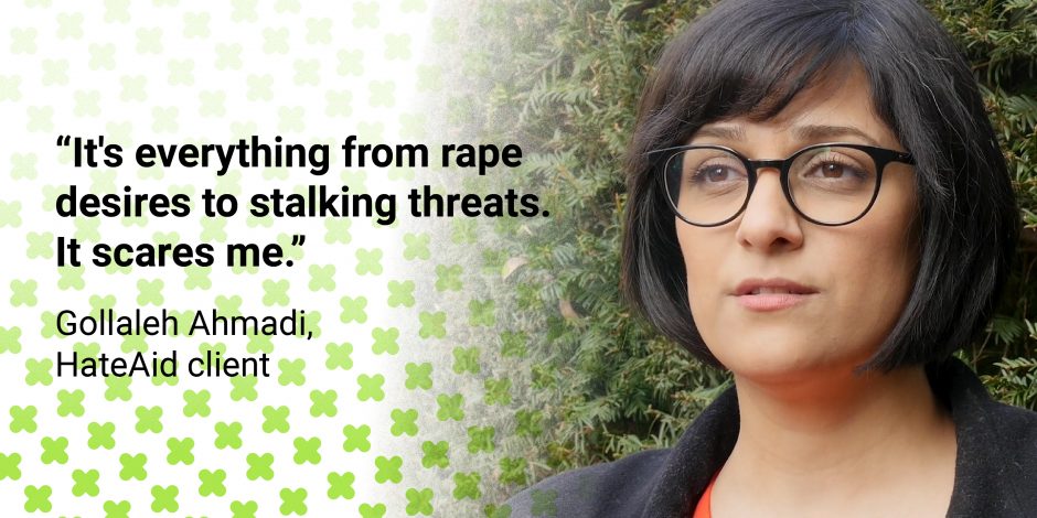 Quote Gollaleh Ahmadi, HateAid client: "It's everything from rape desires to stalking threats. It scares me."