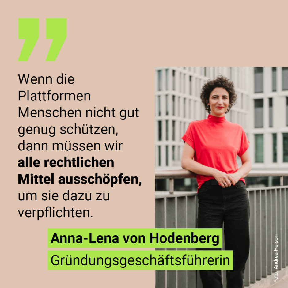 Zitat Anna-Lena von Hodenberg, Gründungsgeschäftsführerin HateAid: "Wenn die Plattformen Menschen nicht genug schützen, dann müssen wir alle rechtlichen Mittel ausschöpfen, um sie dazu zu verpflichten."