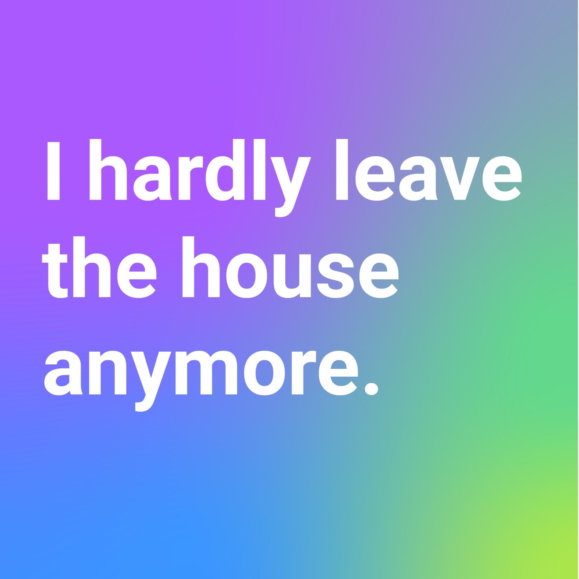 A bright background with purple and green and the white text: I hardly leave the house anymore.