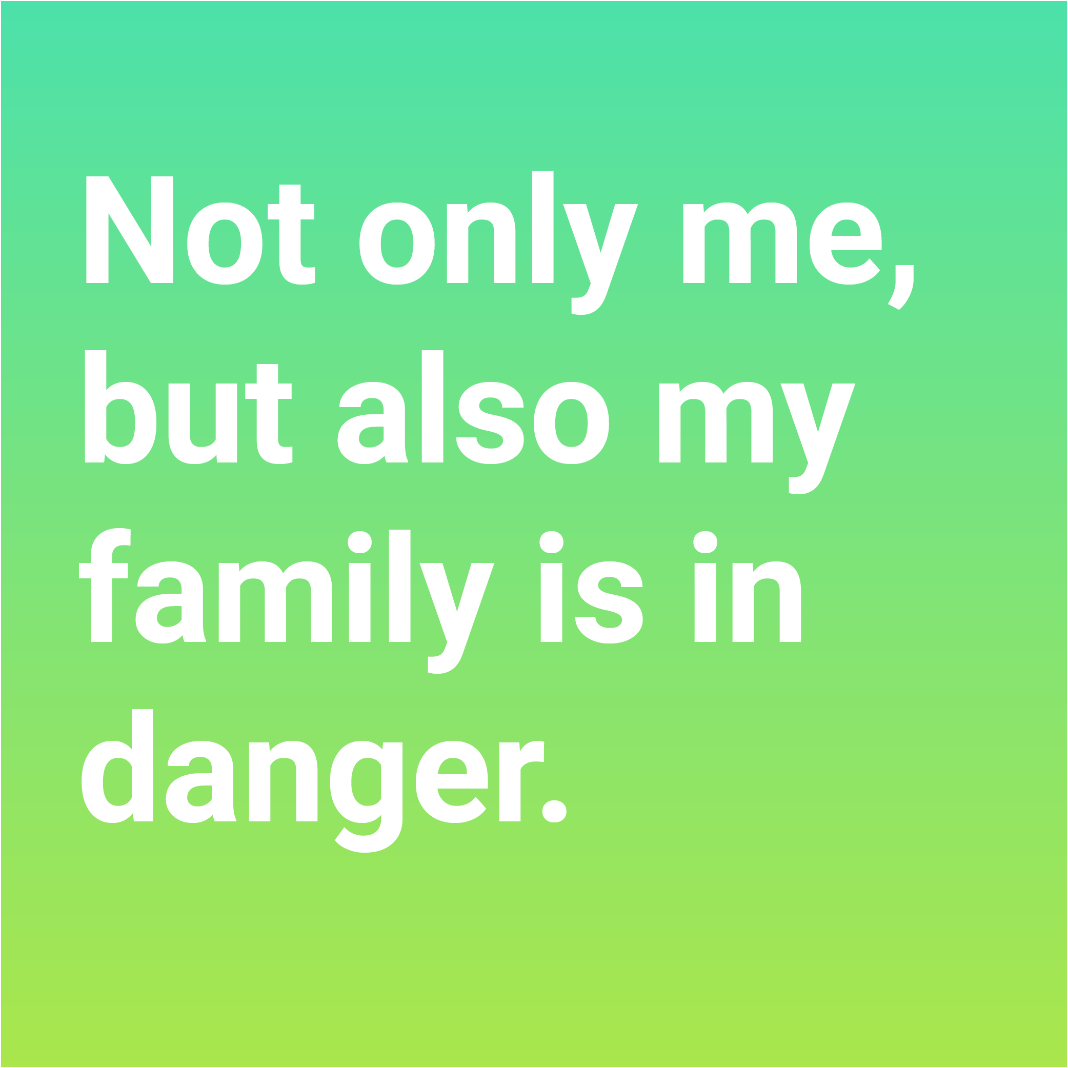 Green background and the white text: Not only me, but also my family is in danger.