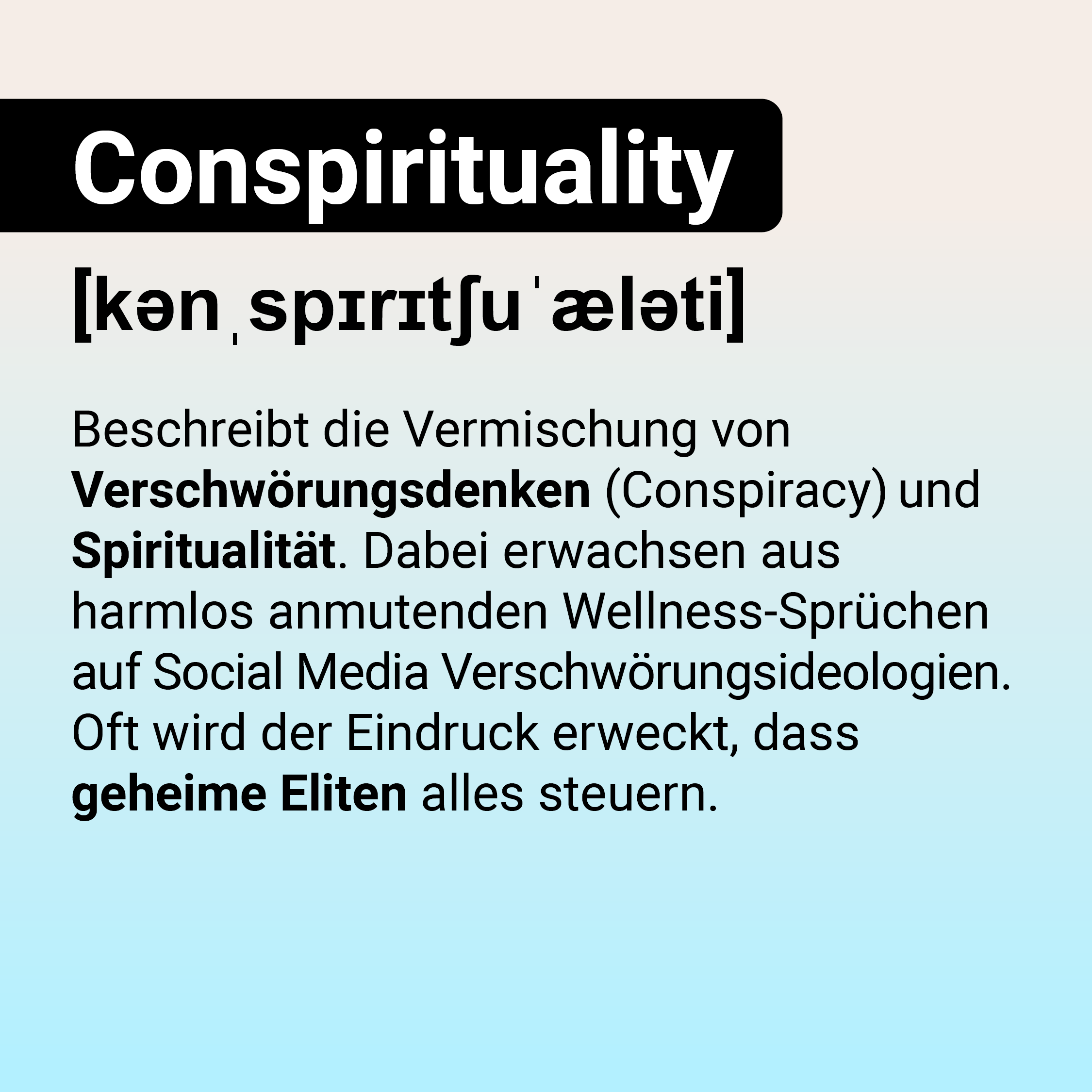 Auf der Grafik steht die schwarz hinterlegte Überschrift „Conspirituality". Darunter ist die Lautschrift des Wortes abgebildet und dieser Text: Beschreibt die Vermischung von Verschwörungsdenken (Conspiracy) und Spiritualität. Dabei erwachsen aus harmlos anmutenden Wellness-Sprüchen auf Social Media Verschwörungsideologien. Oft wird der Eindruck erweckt, dass geheime Eliten alles steuern. 