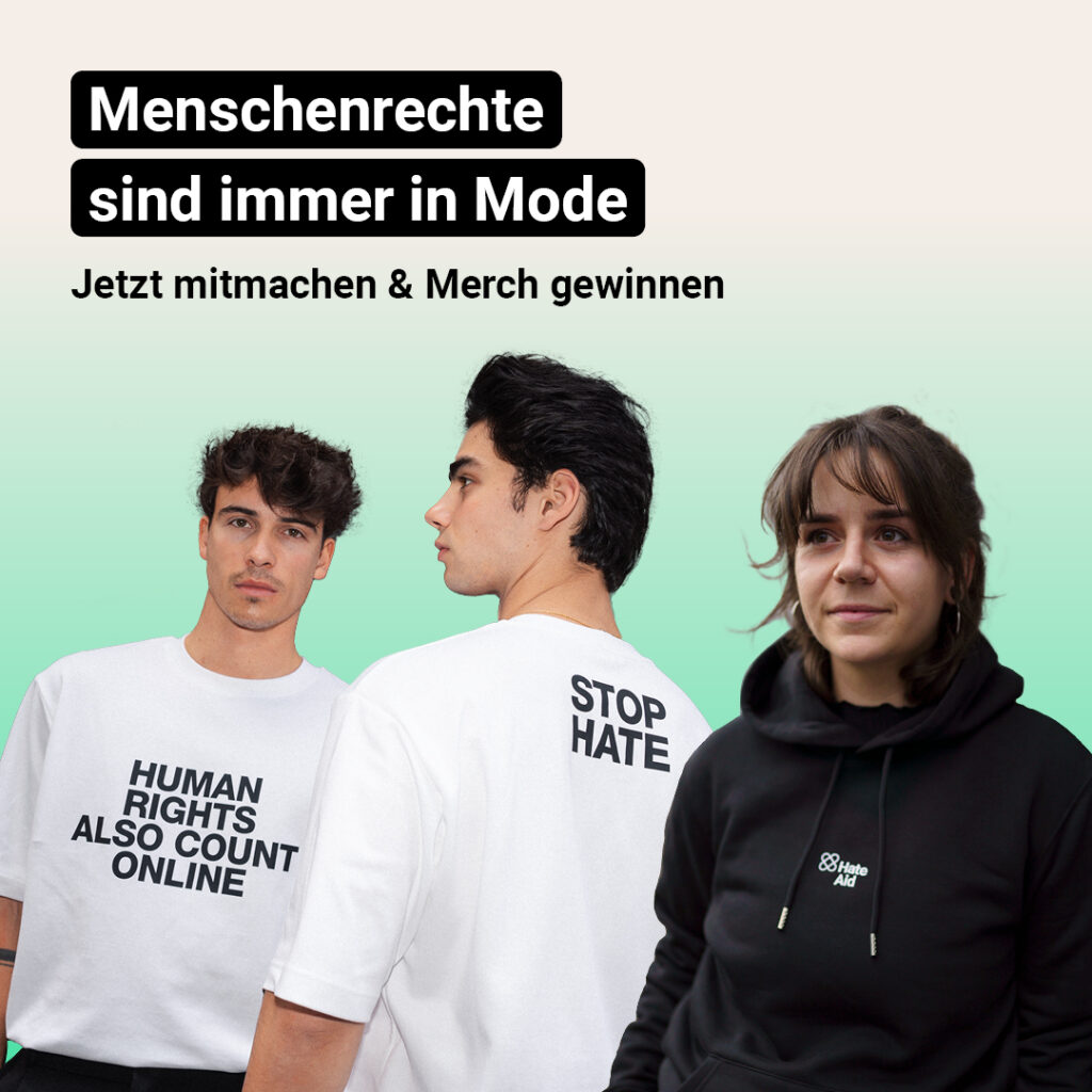 Auf der Grafik steht: Menschenrechte sind immer in Mode. Jetzt mitmachen und Merch gewinnen. Darunter sind drei Personen zu sehen. Zwei Personen tragen ein weißes T-Shirt mit dem Aufdruck „Human rights also count online" auf der Vorderseite und „Stop Hate" auf dem Rücken. Die rechte der drei Personen trägt einen schwarzen Hoodie mit einem kleinen HateAid-Logo auf der Brust.