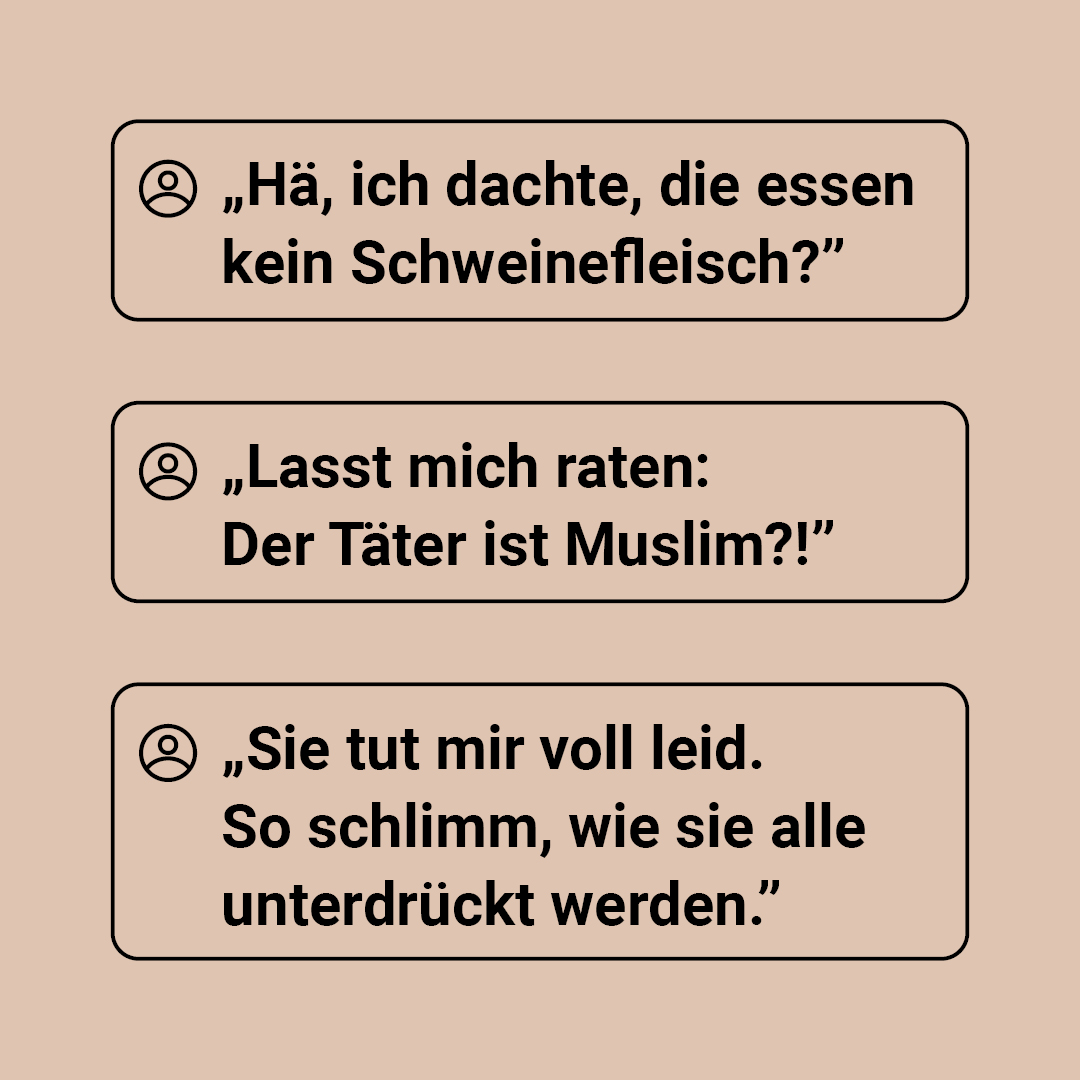 Auf der Grafik sind drei Aussagen als Zitat dargestellt: 1. „Hä, ich dachte, die essen kein Schweinefleisch?” 2. „Lasst mich raten: Der Täter ist Muslim?!” 3. „Sie tut mir voll leid. So schlimm, wie sie alle unterdrückt werden.”